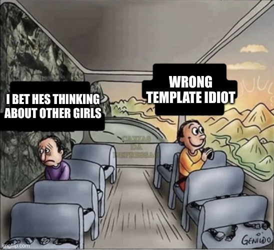 two guys on a bus | WRONG TEMPLATE IDIOT; I BET HES THINKING ABOUT OTHER GIRLS | image tagged in two guys on a bus | made w/ Imgflip meme maker