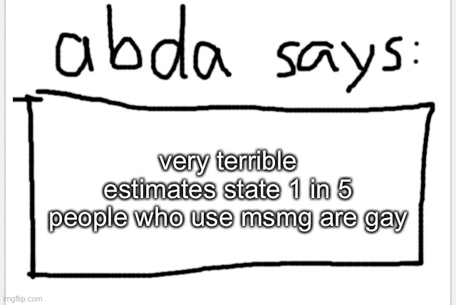 source is that pie chart I posted | very terrible estimates state 1 in 5 people who use msmg are gay | image tagged in anotherbadlydrawnaxolotl s announcement temp | made w/ Imgflip meme maker