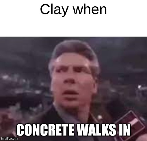 x when x walks in | Clay when; CONCRETE WALKS IN | image tagged in x when x walks in | made w/ Imgflip meme maker