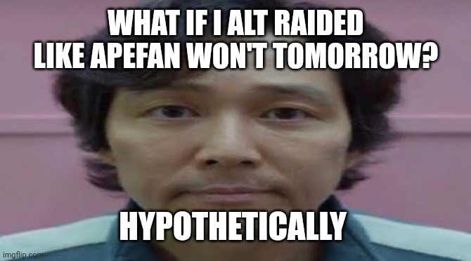 It would be so awesome...it would be so cool... | WHAT IF I ALT RAIDED LIKE APEFAN WON'T TOMORROW? HYPOTHETICALLY | image tagged in gi hun stare | made w/ Imgflip meme maker