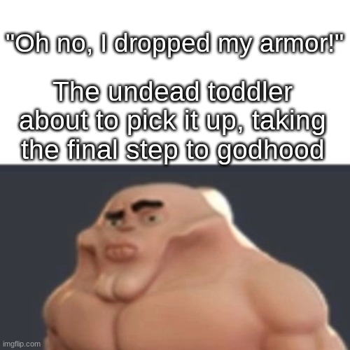 My honest reaction | "Oh no, I dropped my armor!" The undead toddler about to pick it up, taking the final step to godhood | image tagged in my honest reaction | made w/ Imgflip meme maker