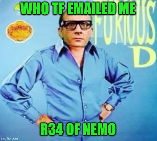 FURIOUS D | WHO TF EMAILED ME; R34 OF NEMO | image tagged in furious d | made w/ Imgflip meme maker
