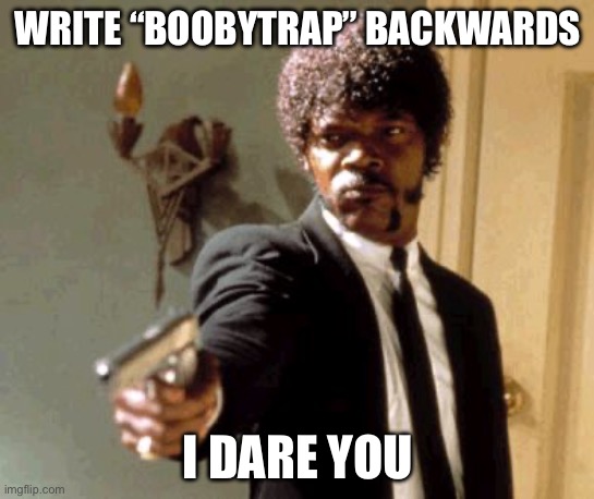 Boobytrap (mod note: partyboob) | WRITE “BOOBYTRAP” BACKWARDS; I DARE YOU | image tagged in memes,say that again i dare you,trap | made w/ Imgflip meme maker