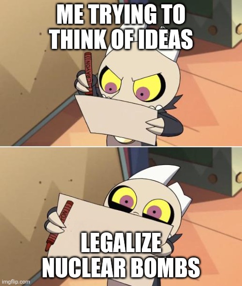 King Writing Owl House | ME TRYING TO THINK OF IDEAS; LEGALIZE NUCLEAR BOMBS | image tagged in king writing owl house | made w/ Imgflip meme maker