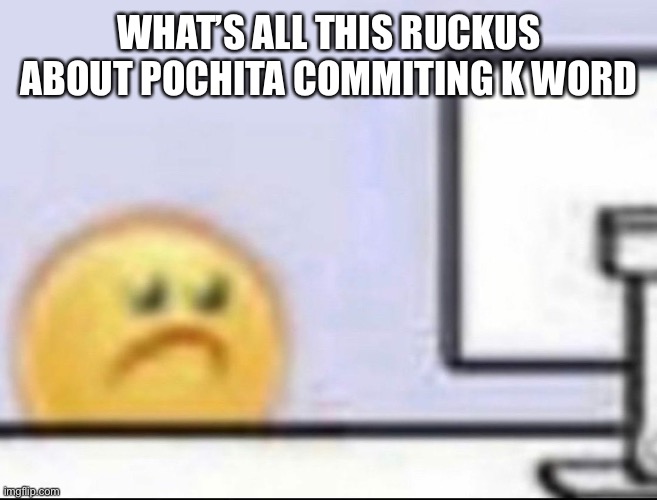 Zad | WHAT’S ALL THIS RUCKUS ABOUT POCHITA COMMITING K WORD | image tagged in zad | made w/ Imgflip meme maker