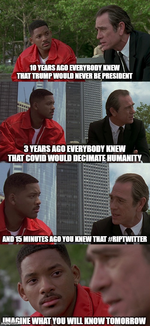 Imagine what you would know tomorrow | 10 YEARS AGO EVERYBODY KNEW THAT TRUMP WOULD NEVER BE PRESIDENT; 3 YEARS AGO EVERYBODY KNEW THAT COVID WOULD DECIMATE HUMANITY; AND 15 MINUTES AGO YOU KNEW THAT #RIPTWITTER; IMAGINE WHAT YOU WILL KNOW TOMORROW | image tagged in men in black,men in black meme,everybody knew,people are dumb,imagine what you would know tomorrow,bench | made w/ Imgflip meme maker