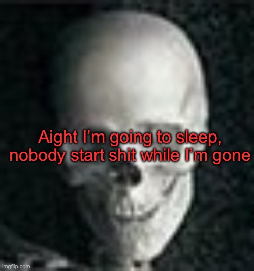 . | Aight I’m going to sleep, nobody start shit while I’m gone | image tagged in skull | made w/ Imgflip meme maker