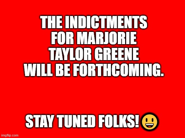 THE INDICTMENTS FOR MARJORIE TAYLOR GREENE WILL BE FORTHCOMING. STAY TUNED FOLKS!😃 | made w/ Imgflip meme maker