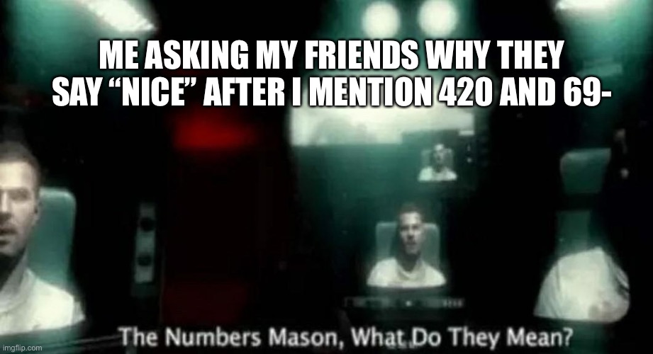 The Numbers Mason, What Do They Mean? | ME ASKING MY FRIENDS WHY THEY SAY “NICE” AFTER I MENTION 420 AND 69- | image tagged in the numbers mason what do they mean | made w/ Imgflip meme maker