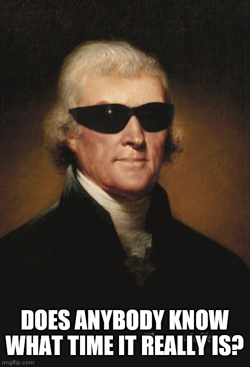 Thomas Jefferson  | DOES ANYBODY KNOW WHAT TIME IT REALLY IS? | image tagged in thomas jefferson | made w/ Imgflip meme maker