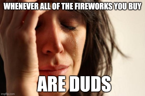 4th of July special | WHENEVER ALL OF THE FIREWORKS YOU BUY; ARE DUDS | image tagged in memes,first world problems | made w/ Imgflip meme maker
