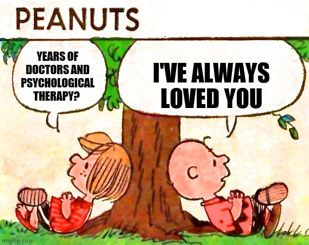 Peanuts Charlie Brown Peppermint Patty | YEARS OF DOCTORS AND PSYCHOLOGICAL THERAPY? I'VE ALWAYS LOVED YOU | image tagged in peanuts charlie brown peppermint patty | made w/ Imgflip meme maker