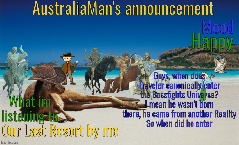 hello | Happy; Guys, when does Traveler canonically enter the Bossfights Universe? I mean he wasn't born there, he came from another Reality
So when did he enter; Our Last Resort by me | image tagged in australiaman's true announcement template | made w/ Imgflip meme maker
