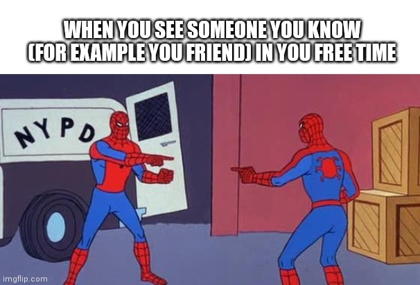 spider man | WHEN YOU SEE SOMEONE YOU KNOW (FOR EXAMPLE YOU FRIEND) IN YOU FREE TIME | image tagged in spider man double | made w/ Imgflip meme maker