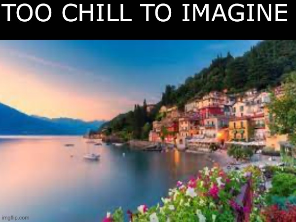 i want to chill here | TOO CHILL TO IMAGINE | image tagged in chill | made w/ Imgflip meme maker