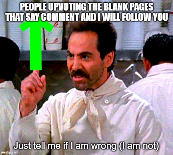 Stop making blank templates that say comment and I will follow you! | PEOPLE UPVOTING THE BLANK PAGES THAT SAY COMMENT AND I WILL FOLLOW YOU; Just tell me if I am wrong (I am not) | image tagged in upvote for you,memes,fun | made w/ Imgflip meme maker