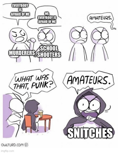 Amateurs | EVERYBODY IS AFRAID OF ME; NO, EVERYBODY IS AFRAID OF ME; MURDERERS; SCHOOL SHOOTERS; SNITCHES | image tagged in amateurs | made w/ Imgflip meme maker