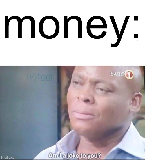 am I a joke to you | money: | image tagged in am i a joke to you | made w/ Imgflip meme maker