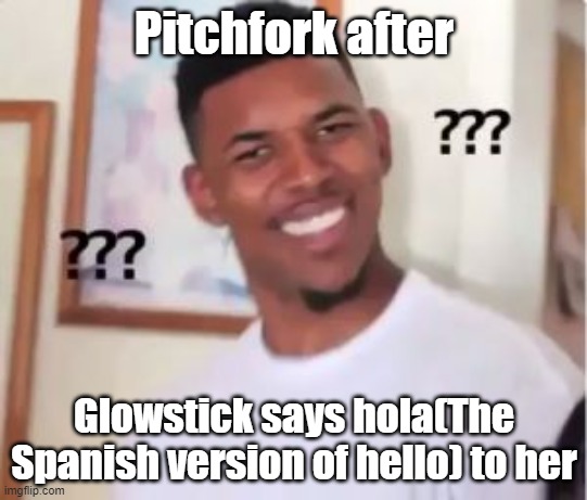 I actually posted a picture of this on my YouTube channel in the community tab | Pitchfork after; Glowstick says hola(The Spanish version of hello) to her | image tagged in nick young | made w/ Imgflip meme maker
