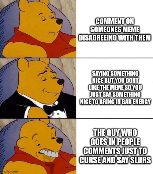 Best,Better, Blurst | COMMENT ON SOMEONES MEME DISAGREEING WITH THEM; SAYING SOMETHING NICE BUT YOU DONT LIKE THE MEME SO YOU JUST SAY SOMETHING NICE TO BRING IN BAD ENERGY; THE GUY WHO GOES IN PEOPLE COMMENTS JUST TO CURSE AND SAY SLURS | image tagged in best better blurst | made w/ Imgflip meme maker