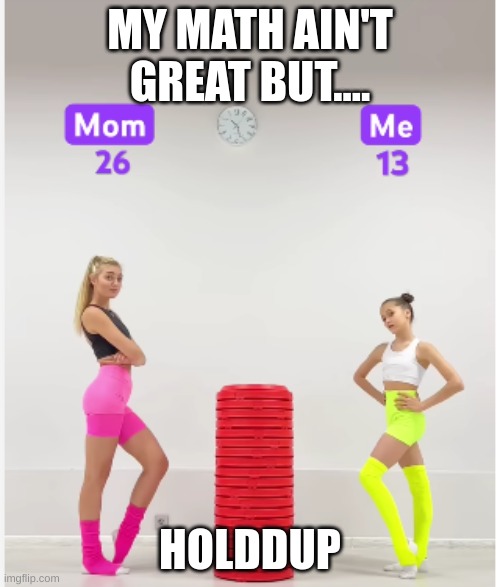 Hold up, wait a minute | MY MATH AIN'T GREAT BUT.... HOLDDUP | image tagged in what | made w/ Imgflip meme maker