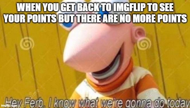 Posting a meme in this site will get you like 100 points a sec | WHEN YOU GET BACK TO IMGFLIP TO SEE YOUR POINTS BUT THERE ARE NO MORE POINTS | image tagged in hey ferb | made w/ Imgflip meme maker