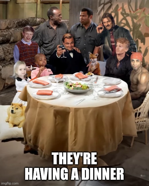 THEY'RE HAVING A DINNER | image tagged in 7 | made w/ Imgflip meme maker