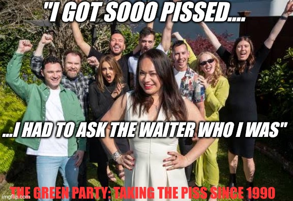 Tory Whanau Mayor of Wellington | "I GOT SOOO PISSED.... ...I HAD TO ASK THE WAITER WHO I WAS"; THE GREEN PARTY: TAKING THE PISS SINCE 1990 | image tagged in green party,wellington,new zealand,you're drunk,he's too dangerous to be left alive,mayor | made w/ Imgflip meme maker