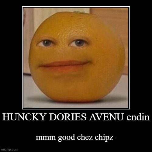 hinward wso | HUNCKY DORIES AVENU endin | mmm good chez chipz- | image tagged in funny,demotivationals | made w/ Imgflip demotivational maker