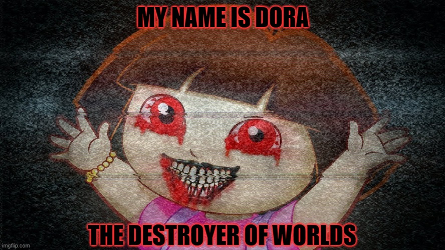 Wanna Play? | MY NAME IS DORA; THE DESTROYER OF WORLDS | image tagged in dora the explorer,horror,cartoon,memes | made w/ Imgflip meme maker
