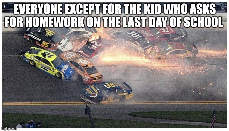 Nascar | EVERYONE EXCEPT FOR THE KID WHO ASKS FOR HOMEWORK ON THE LAST DAY OF SCHOOL | image tagged in nascar | made w/ Imgflip meme maker