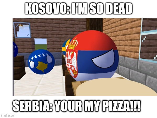Pizzovo | KOSOVO: I'M SO DEAD; SERBIA: YOUR MY PIZZA!!! | image tagged in countryballs | made w/ Imgflip meme maker