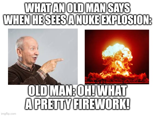 A Firework! | WHAT AN OLD MAN SAYS WHEN HE SEES A NUKE EXPLOSION:; OLD MAN: OH! WHAT A PRETTY FIREWORK! | image tagged in funny memes | made w/ Imgflip meme maker