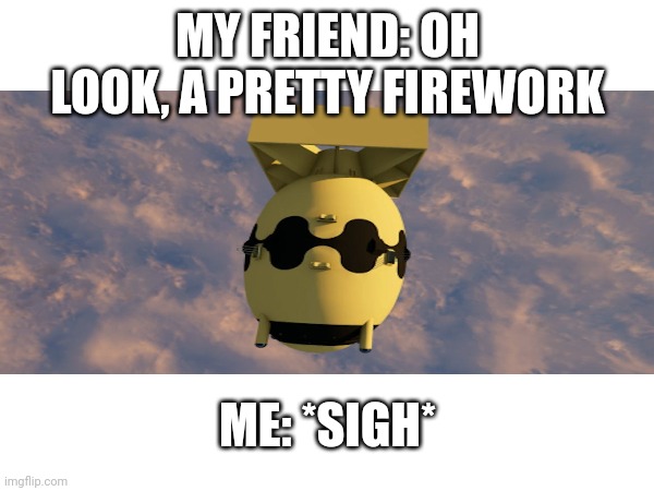 A pretty firework | MY FRIEND: OH LOOK, A PRETTY FIREWORK; ME: *SIGH* | image tagged in nuke | made w/ Imgflip meme maker