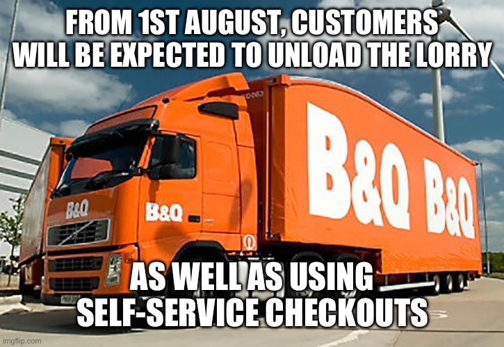 B&Q | FROM 1ST AUGUST, CUSTOMERS WILL BE EXPECTED TO UNLOAD THE LORRY; AS WELL AS USING SELF-SERVICE CHECKOUTS | image tagged in b q,checkout | made w/ Imgflip meme maker