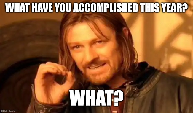 One Does Not Simply | WHAT HAVE YOU ACCOMPLISHED THIS YEAR? WHAT? | image tagged in memes,one does not simply | made w/ Imgflip meme maker