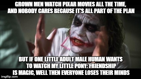 And everybody loses their minds | GROWN MEN WATCH PIXAR MOVIES ALL THE TIME, AND NOBODY CARES BECAUSE IT'S ALL PART OF THE PLAN BUT IF ONE LITTLE ADULT MALE HUMAN WANTS TO WA | image tagged in memes,and everybody loses their minds | made w/ Imgflip meme maker