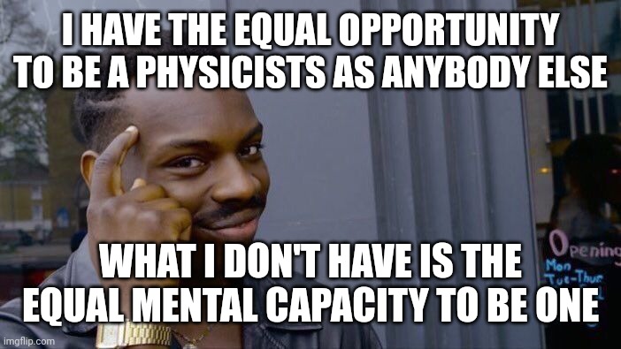 Roll Safe Think About It Meme | I HAVE THE EQUAL OPPORTUNITY TO BE A PHYSICISTS AS ANYBODY ELSE WHAT I DON'T HAVE IS THE EQUAL MENTAL CAPACITY TO BE ONE | image tagged in memes,roll safe think about it | made w/ Imgflip meme maker