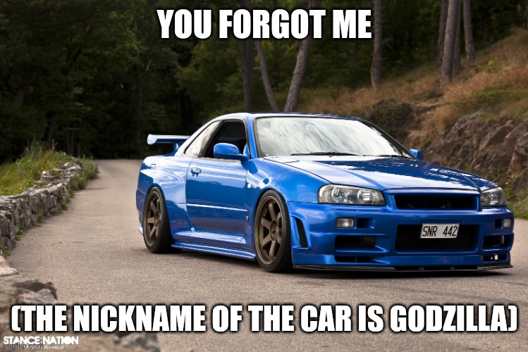 nissan r34 | YOU FORGOT ME (THE NICKNAME OF THE CAR IS GODZILLA) | image tagged in nissan r34 | made w/ Imgflip meme maker