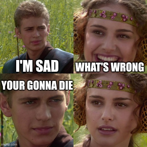Anakin Padme 4 Panel | I'M SAD; WHAT'S WRONG; YOUR GONNA DIE | image tagged in anakin padme 4 panel | made w/ Imgflip meme maker