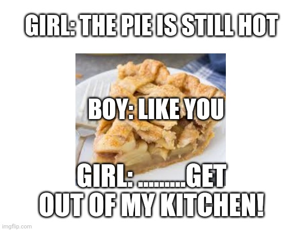 Boy vs Girl | GIRL: THE PIE IS STILL HOT; BOY: LIKE YOU; GIRL: .........GET OUT OF MY KITCHEN! | image tagged in funny | made w/ Imgflip meme maker