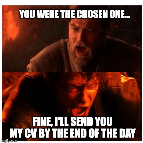You were the Chosen one blank | YOU WERE THE CHOSEN ONE... FINE, I'LL SEND YOU MY CV BY THE END OF THE DAY | image tagged in you were the chosen one blank | made w/ Imgflip meme maker