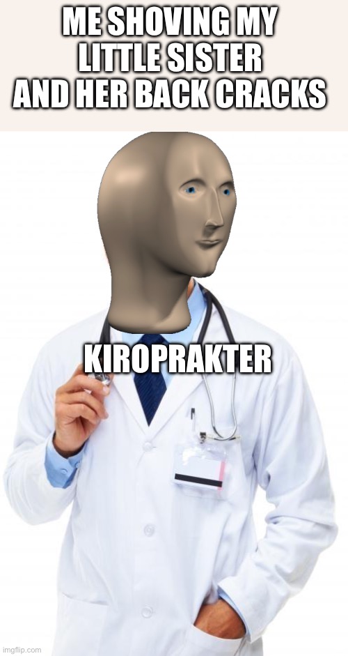 Doctor | ME SHOVING MY LITTLE SISTER AND HER BACK CRACKS; KIROPRAKTER | image tagged in doctor,funny memes,siblings | made w/ Imgflip meme maker