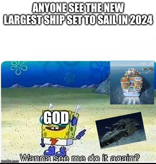 New Ship larger than the titanic | ANYONE SEE THE NEW LARGEST SHIP SET TO SAIL IN 2024; GOD | image tagged in spongebob wanna see me do it again | made w/ Imgflip meme maker