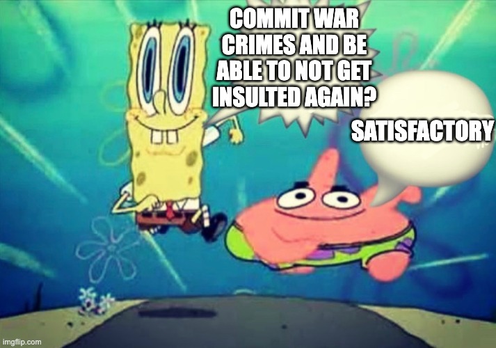 Satisfactory | COMMIT WAR CRIMES AND BE ABLE TO NOT GET INSULTED AGAIN? SATISFACTORY | image tagged in satisfactory | made w/ Imgflip meme maker