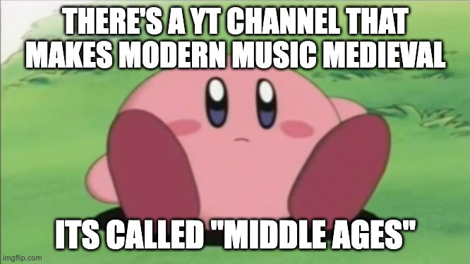 kirby | THERE'S A YT CHANNEL THAT MAKES MODERN MUSIC MEDIEVAL; ITS CALLED "MIDDLE AGES" | image tagged in kirby | made w/ Imgflip meme maker