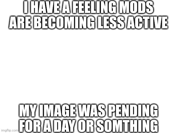 ... | I HAVE A FEELING MODS ARE BECOMING LESS ACTIVE; MY IMAGE WAS PENDING FOR A DAY OR SOMTHING | image tagged in fnaf | made w/ Imgflip meme maker