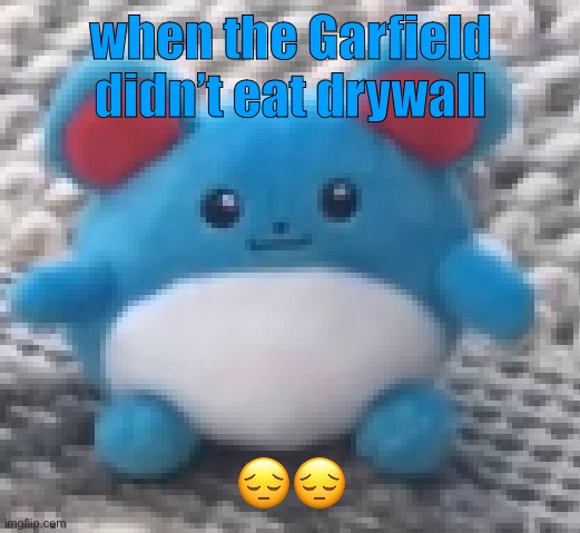 Hello chat | when the Garfield didn’t eat drywall; 😔😔 | image tagged in marill 6 | made w/ Imgflip meme maker