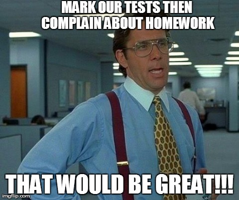 That Would Be Great Meme | MARK OUR TESTS THEN COMPLAIN ABOUT HOMEWORK THAT WOULD BE GREAT!!! | image tagged in memes,that would be great | made w/ Imgflip meme maker