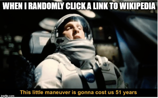 This Little Manuever is Gonna Cost us 51 Years | WHEN I RANDOMLY CLICK A LINK TO WIKIPEDIA | image tagged in this little manuever is gonna cost us 51 years | made w/ Imgflip meme maker